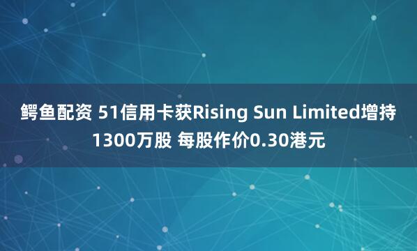 鳄鱼配资 51信用卡获Rising Sun Limited增持1300万股 每股作价0.30港元