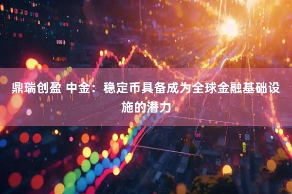鼎瑞创盈 中金：稳定币具备成为全球金融基础设施的潜力