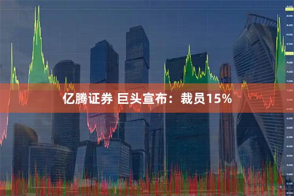 亿腾证券 巨头宣布：裁员15%