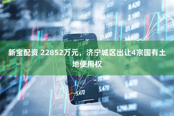 新宝配资 22852万元，济宁城区出让4宗国有土地使用权