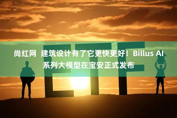 尚红网  建筑设计有了它更快更好！Billus AI系列大模型在宝安正式发布