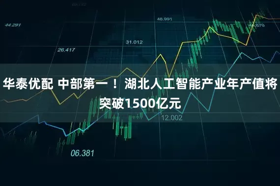 华泰优配 中部第一 ！湖北人工智能产业年产值将突破1500亿元