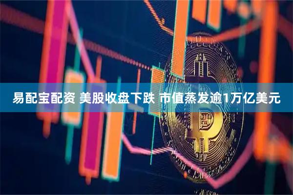 易配宝配资 美股收盘下跌 市值蒸发逾1万亿美元