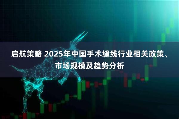 启航策略 2025年中国手术缝线行业相关政策、市场规模及趋势分析