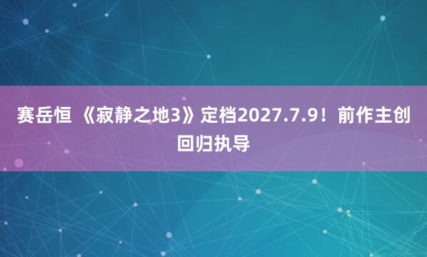 赛岳恒 《寂静之地3》定档2027.7.9！前作主创回归执导
