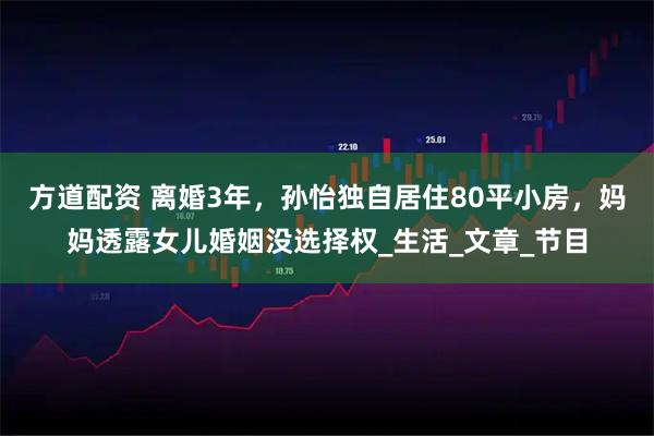 方道配资 离婚3年，孙怡独自居住80平小房，妈妈透露女儿婚姻没选择权_生活_文章_节目