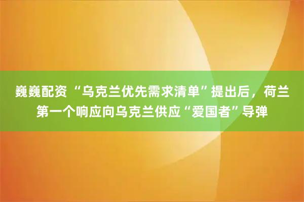 巍巍配资 “乌克兰优先需求清单”提出后，荷兰第一个响应向乌克兰供应“爱国者”导弹