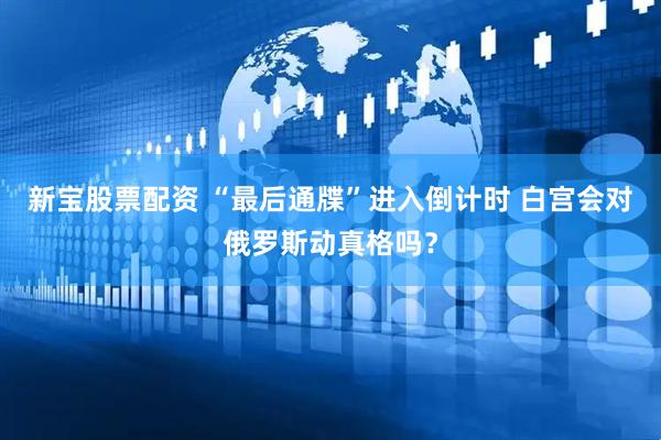 新宝股票配资 “最后通牒”进入倒计时 白宫会对俄罗斯动真格吗？