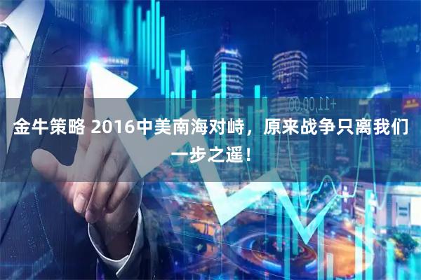 金牛策略 2016中美南海对峙，原来战争只离我们一步之遥！