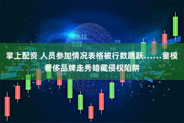 掌上配资 人员参加情况表格被行数跳跃……童模奢侈品牌走秀暗藏侵权陷阱