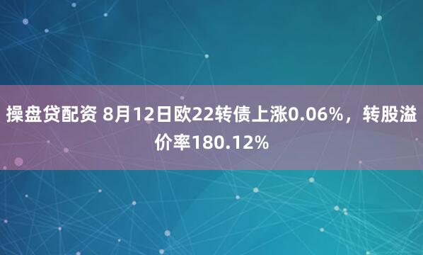 操盘贷配资 8月12日欧22转债上涨0.06%，转股溢价率180.12%
