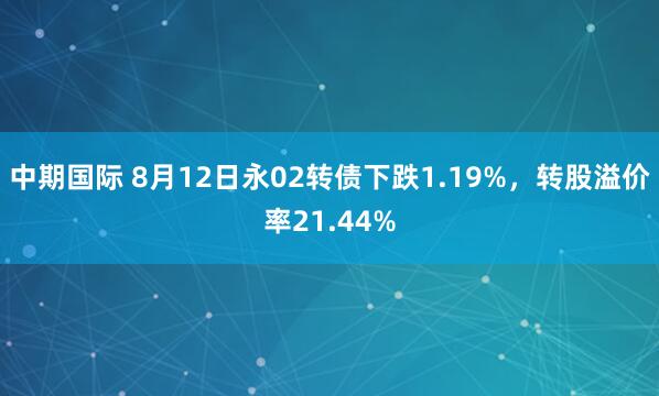 中期国际 8月12日永02转债下跌1.19%，转股溢价率21.44%