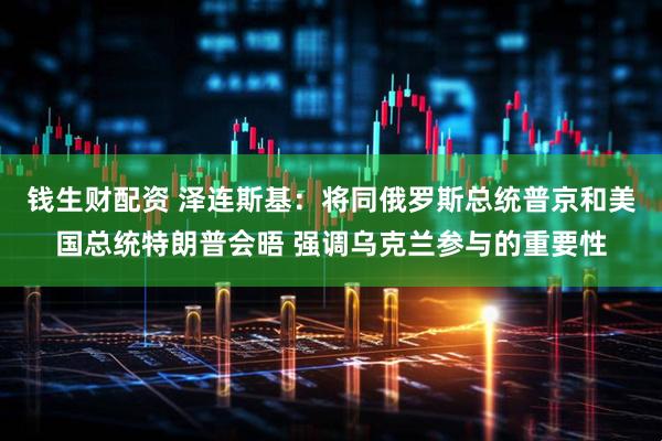 钱生财配资 泽连斯基：将同俄罗斯总统普京和美国总统特朗普会晤 强调乌克兰参与的重要性