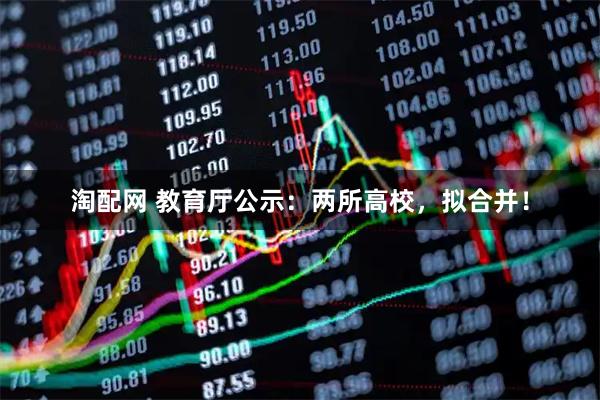 淘配网 教育厅公示：两所高校，拟合并！