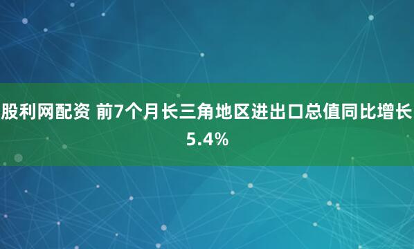 股利网配资 前7个月长三角地区进出口总值同比增长5.4%