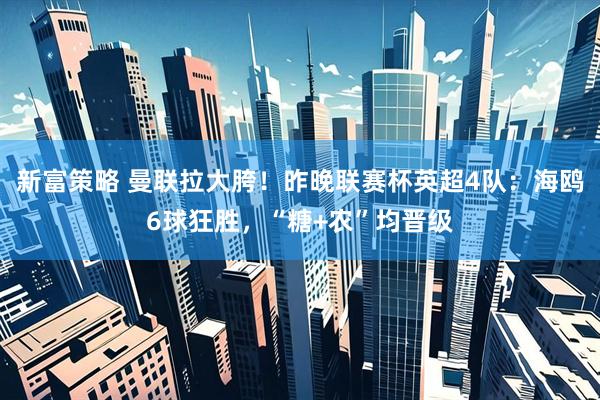 新富策略 曼联拉大胯！昨晚联赛杯英超4队：海鸥6球狂胜，“糖+农”均晋级