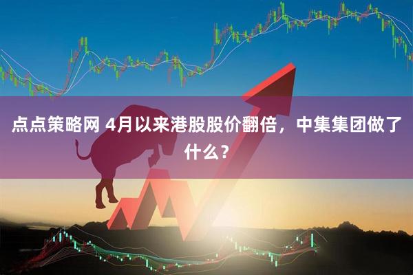 点点策略网 4月以来港股股价翻倍，中集集团做了什么？