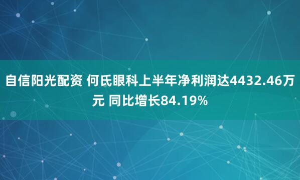 自信阳光配资 何氏眼科上半年净利润达4432.46万元 同比增长84.19%