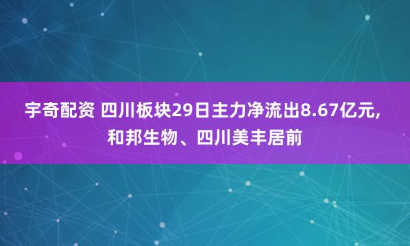 宇奇配资 四川板块29日主力净流出8.67亿元, 和邦生物、四川美丰居前