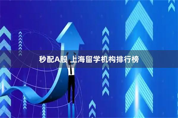 秒配A股 上海留学机构排行榜