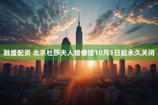 融盛配资 北京杜莎夫人蜡像馆10月1日起永久关闭