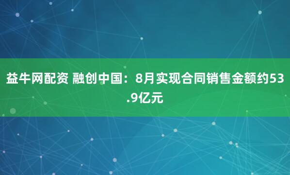 益牛网配资 融创中国：8月实现合同销售金额约53.9亿元
