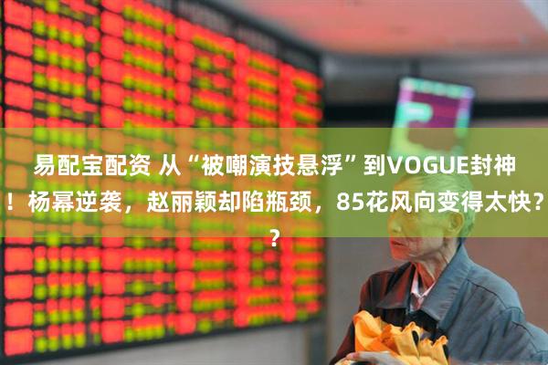 易配宝配资 从“被嘲演技悬浮”到VOGUE封神！杨幂逆袭，赵丽颖却陷瓶颈，85花风向变得太快？