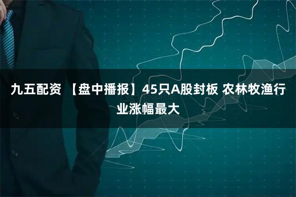 九五配资 【盘中播报】45只A股封板 农林牧渔行业涨幅最大