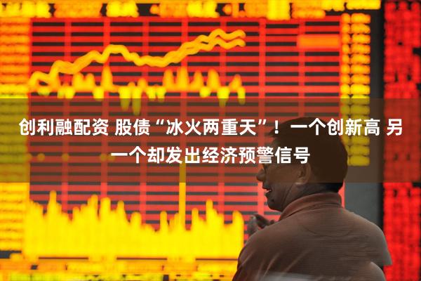 创利融配资 股债“冰火两重天”！一个创新高 另一个却发出经济预警信号