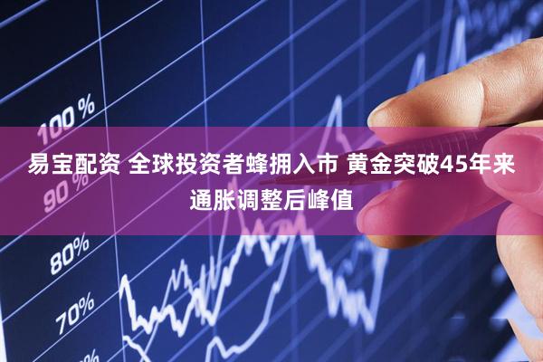 易宝配资 全球投资者蜂拥入市 黄金突破45年来通胀调整后峰值