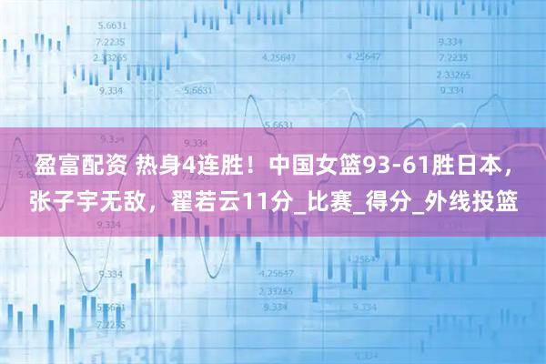 盈富配资 热身4连胜！中国女篮93-61胜日本，张子宇无敌，翟若云11分_比赛_得分_外线投篮