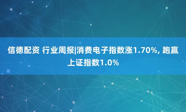 信德配资 行业周报|消费电子指数涨1.70%, 跑赢上证指数1.0%