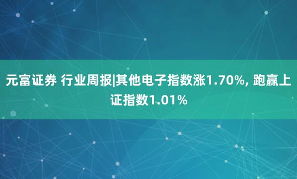 元富证券 行业周报|其他电子指数涨1.70%, 跑赢上证指数1.01%