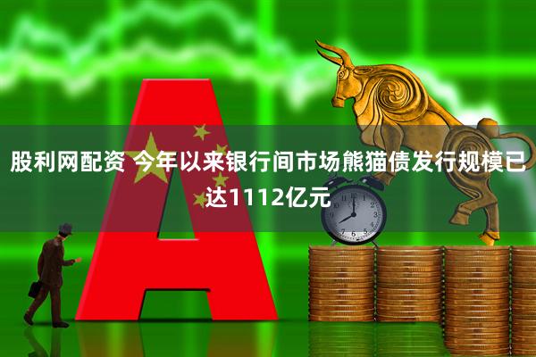 股利网配资 今年以来银行间市场熊猫债发行规模已达1112亿元