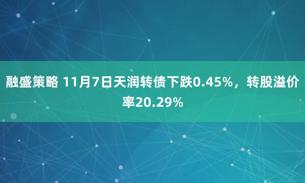 融盛策略 11月7日天润转债下跌0.45%，转股溢价率20.29%