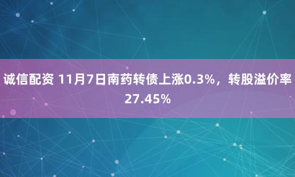 诚信配资 11月7日南药转债上涨0.3%，转股溢价率27.45%