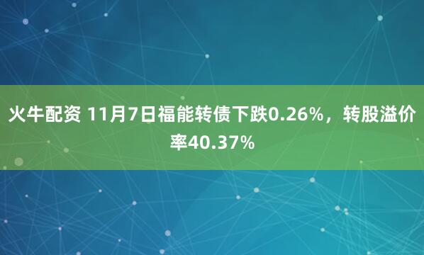 火牛配资 11月7日福能转债下跌0.26%，转股溢价率40.37%