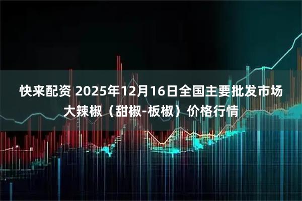 快来配资 2025年12月16日全国主要批发市场大辣椒（甜椒-板椒）价格行情