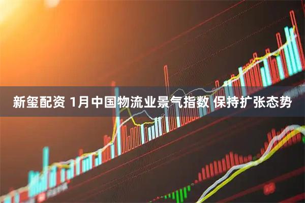 新玺配资 1月中国物流业景气指数 保持扩张态势