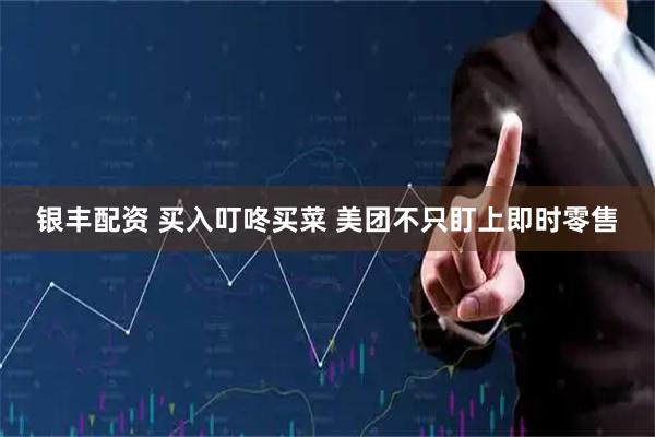 银丰配资 买入叮咚买菜 美团不只盯上即时零售