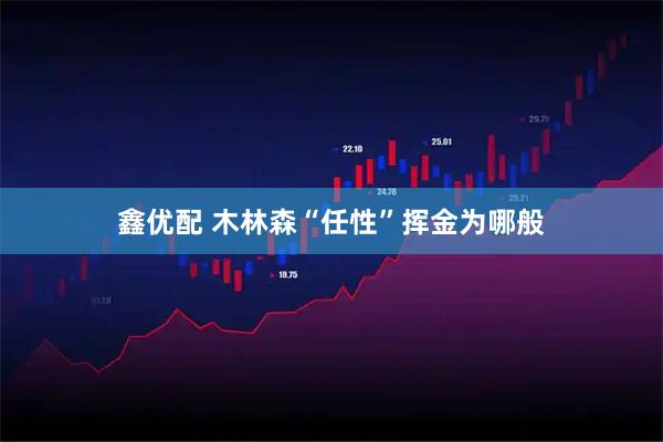 鑫优配 木林森“任性”挥金为哪般